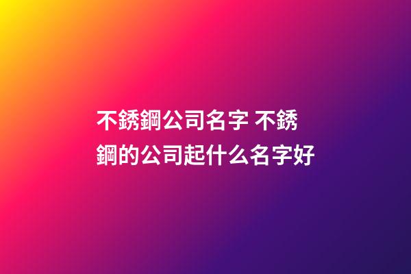 不銹鋼公司名字 不銹鋼的公司起什么名字好-第1張-公司起名-玄機派